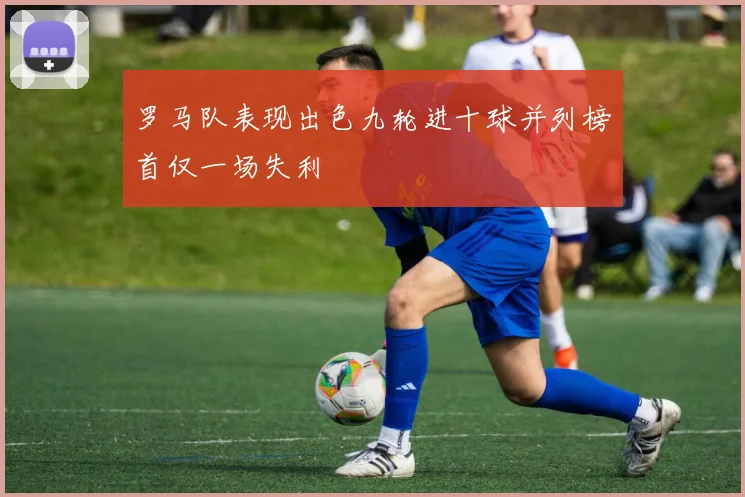 罗马队表现出色九轮进十球并列榜首仅一场失利