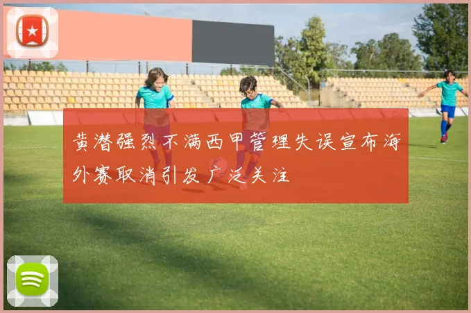 黄潜强烈不满西甲管理失误宣布海外赛取消引发广泛关注