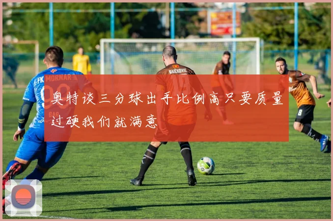 奥特谈三分球出手比例高只要质量过硬我们就满意