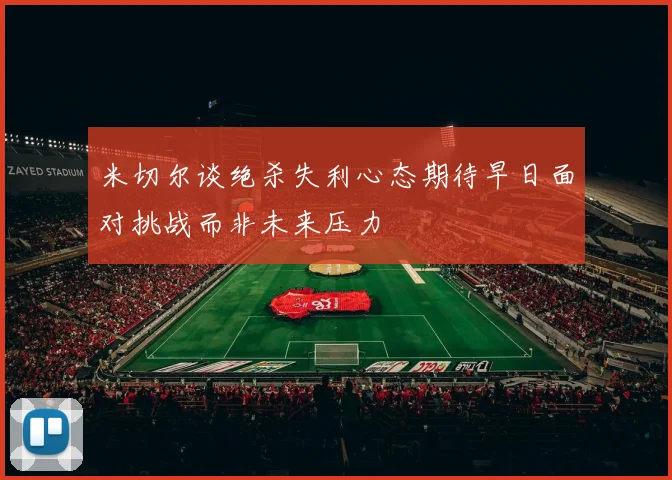 米切尔谈绝杀失利心态期待早日面对挑战而非未来压力