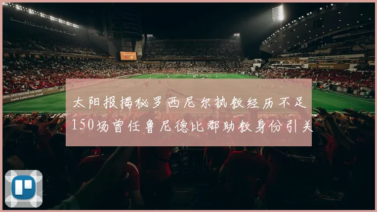 太阳报揭秘罗西尼尔执教经历不足150场曾任鲁尼德比郡助教身份引关注