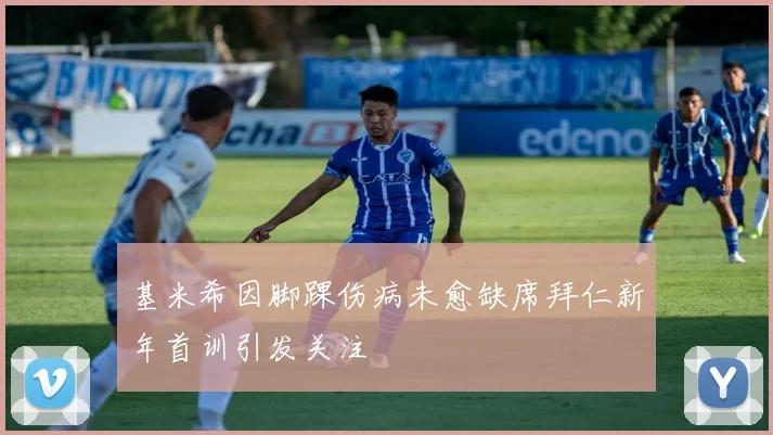 基米希因脚踝伤病未愈缺席拜仁新年首训引发关注