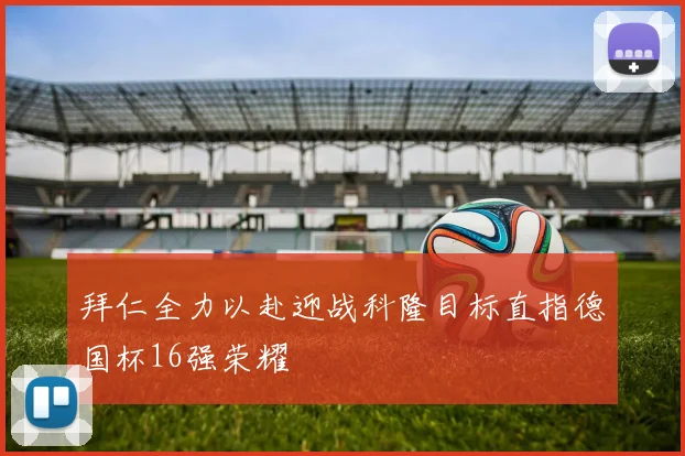 拜仁全力以赴迎战科隆目标直指德国杯16强荣耀