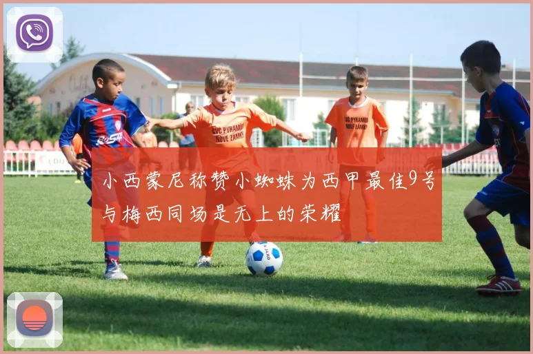小西蒙尼称赞小蜘蛛为西甲最佳9号与梅西同场是无上的荣耀