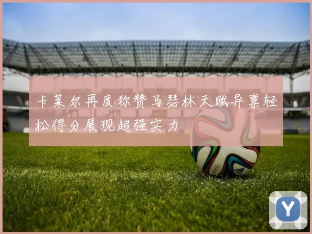 卡莱尔再度称赞马瑟林天赋异禀轻松得分展现超强实力