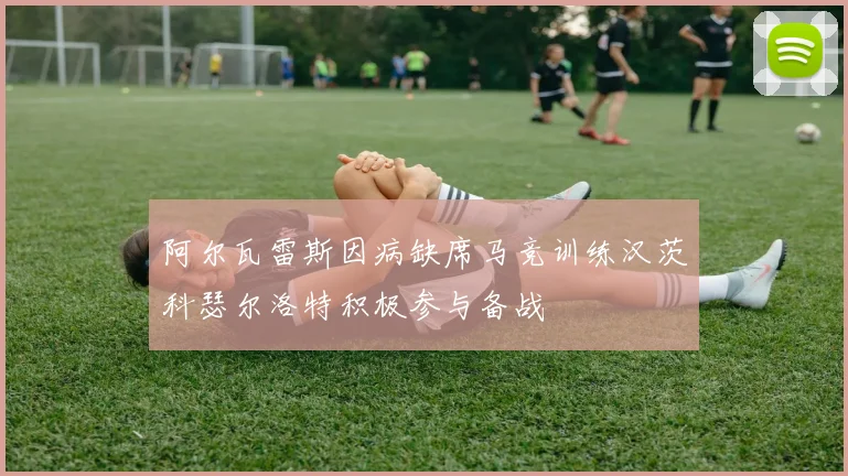 阿尔瓦雷斯因病缺席马竞训练汉茨科瑟尔洛特积极参与备战