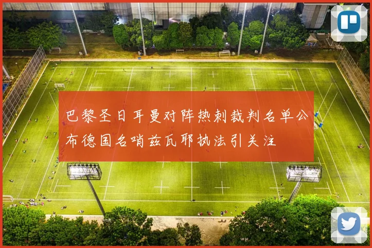 巴黎圣日耳曼对阵热刺裁判名单公布德国名哨兹瓦耶执法引关注