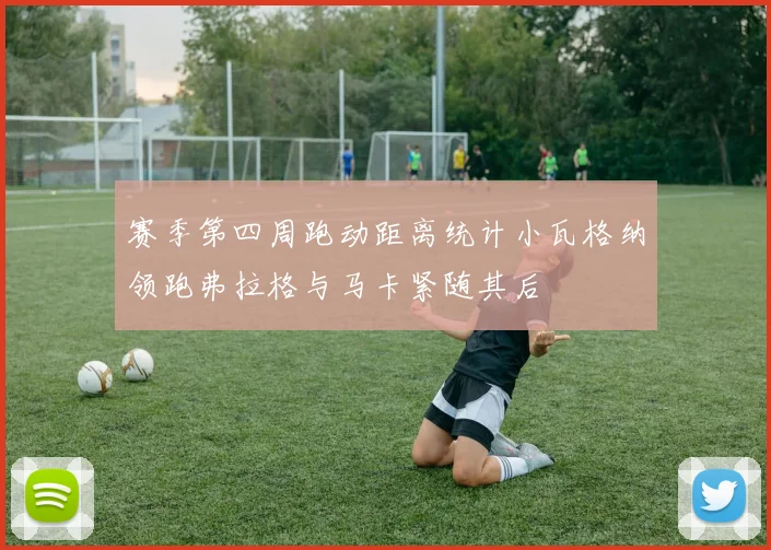 赛季第四周跑动距离统计小瓦格纳领跑弗拉格与马卡紧随其后