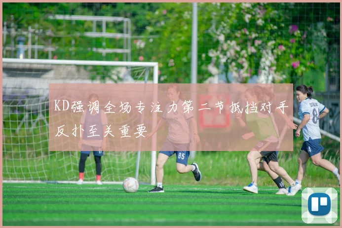 KD强调全场专注力第二节抵挡对手反扑至关重要
