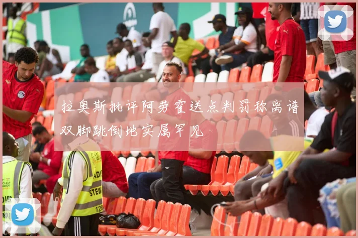 拉奥斯批评阿劳霍送点判罚称离谱双脚跳倒地实属罕见