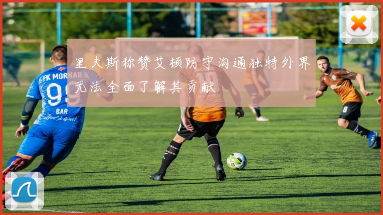 里夫斯称赞艾顿防守沟通独特外界无法全面了解其贡献