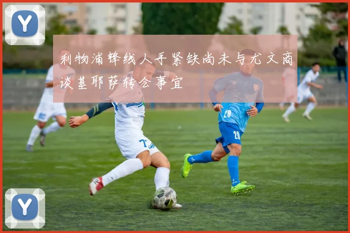 利物浦锋线人手紧缺尚未与尤文商谈基耶萨转会事宜