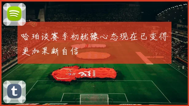 哈珀谈赛季初犹豫心态现在已变得更加果断自信