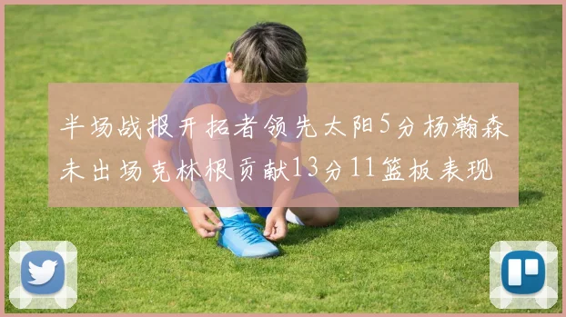 半场战报开拓者领先太阳5分杨瀚森未出场克林根贡献13分11篮板表现出色