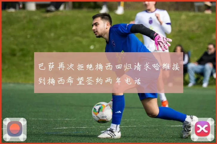 巴萨再次拒绝梅西回归请求哈维接到梅西希望签约两年电话