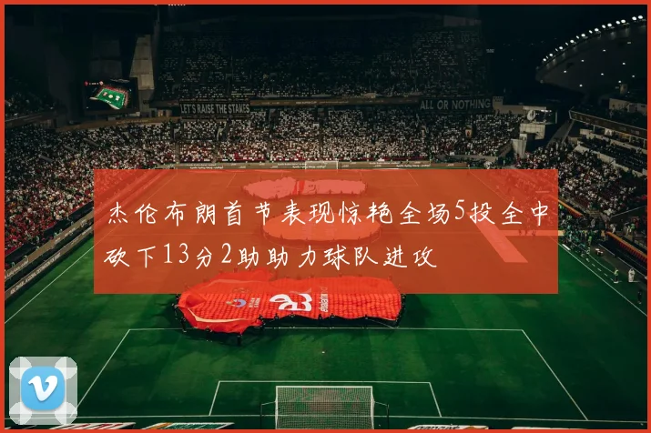 杰伦布朗首节表现惊艳全场5投全中砍下13分2助助力球队进攻