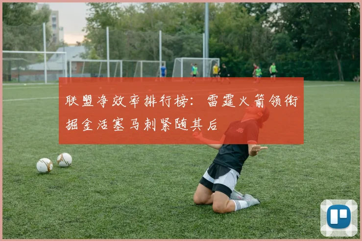 联盟净效率排行榜：雷霆火箭领衔掘金活塞马刺紧随其后