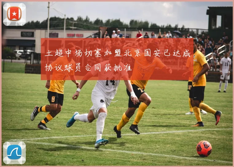 土超中场切塞加盟北京国安已达成协议球员合同获批准