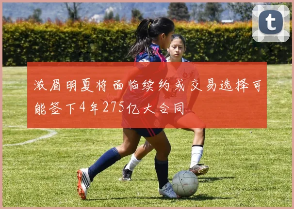 浓眉明夏将面临续约或交易选择可能签下4年275亿大合同