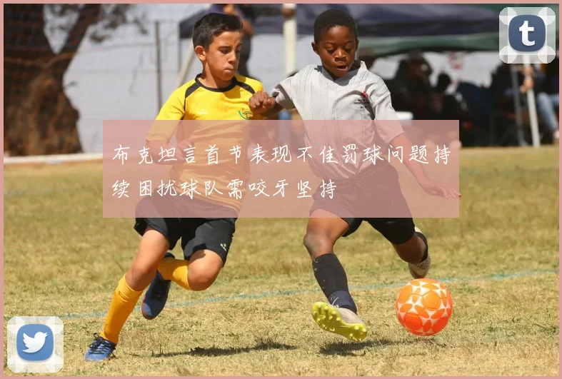 布克坦言首节表现不佳罚球问题持续困扰球队需咬牙坚持