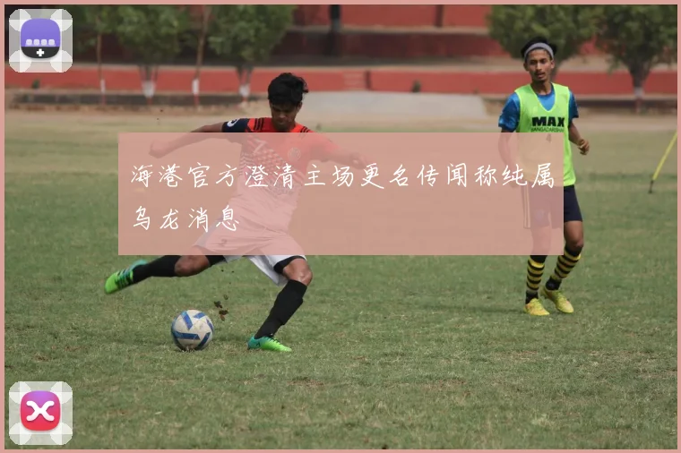 海港官方澄清主场更名传闻称纯属乌龙消息