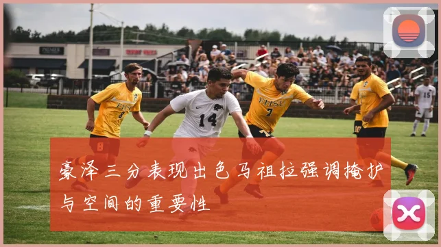 豪泽三分表现出色马祖拉强调掩护与空间的重要性