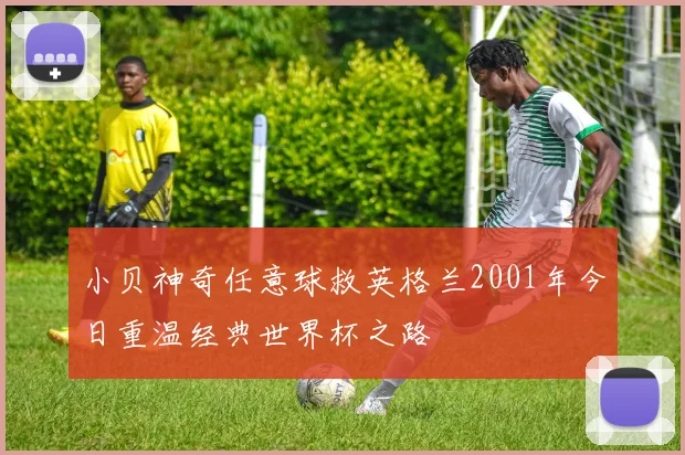 小贝神奇任意球救英格兰2001年今日重温经典世界杯之路