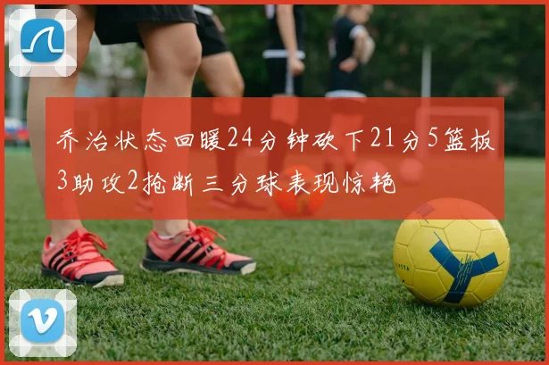 乔治状态回暖24分钟砍下21分5篮板3助攻2抢断三分球表现惊艳