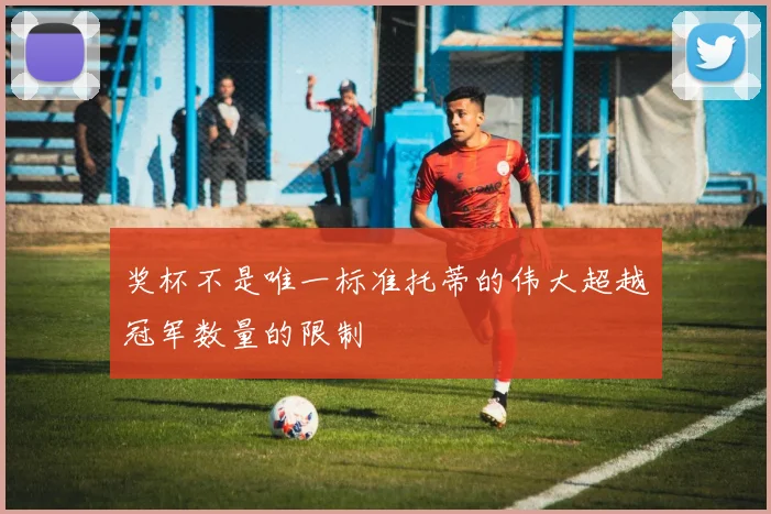奖杯不是唯一标准托蒂的伟大超越冠军数量的限制