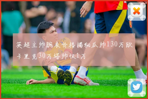 英超主帅腕表价格揭秘瓜帅130万欧卡里克30万塔帅仅1万