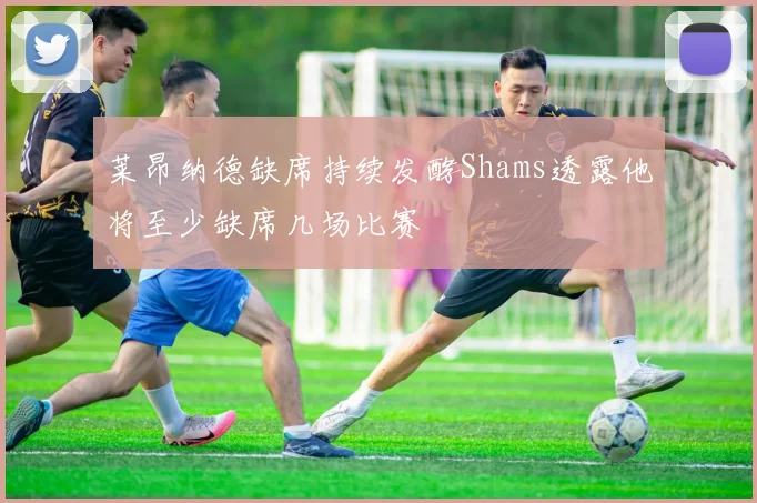 莱昂纳德缺席持续发酵Shams透露他将至少缺席几场比赛