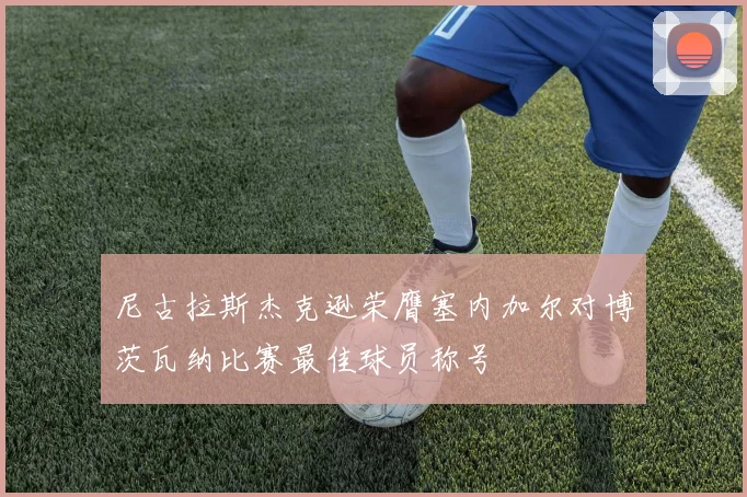 尼古拉斯杰克逊荣膺塞内加尔对博茨瓦纳比赛最佳球员称号