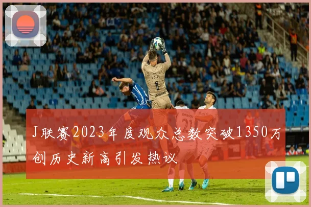 J联赛2023年度观众总数突破1350万创历史新高引发热议