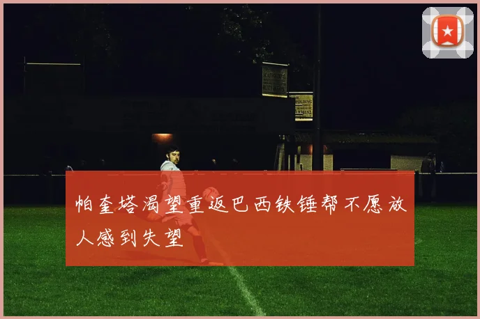 帕奎塔渴望重返巴西铁锤帮不愿放人感到失望