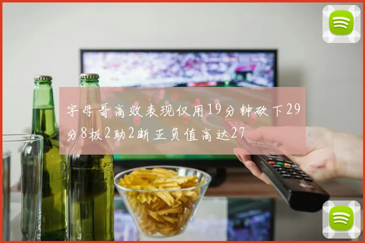 字母哥高效表现仅用19分钟砍下29分8板2助2断正负值高达27