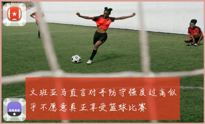 文班亚马直言对手防守强度过高似乎不愿意真正享受篮球比赛