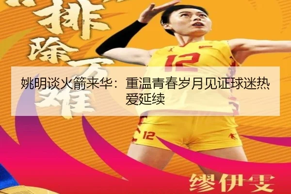 姚明谈火箭来华：重温青春岁月见证球迷热爱延续 - leyu.com