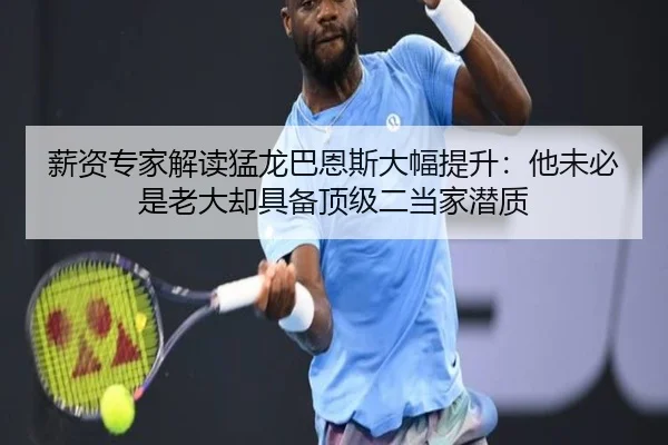 薪资专家解读猛龙巴恩斯大幅提升：他未必是老大却具备顶级二当家潜质 - leyu.com