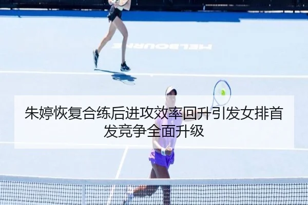 朱婷恢复合练后进攻效率回升引发女排首发竞争全面升级 - leyu.com